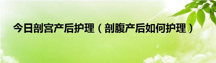 今日剖宫产后护理（剖腹产后如何护理）