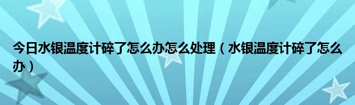 今日水银温度计碎了怎么办怎么处理（水银温度计碎了怎么办）