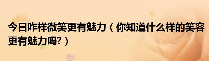 今日咋样微笑更有魅力（你知道什么样的笑容更有魅力吗?）