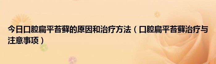 今日口腔扁平苔藓的原因和治疗方法（口腔扁平苔藓治疗与注意事项）