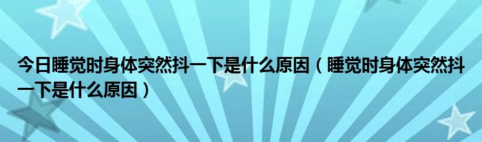 今日睡觉时身体突然抖一下是什么原因（睡觉时身体突然抖一下是什么原因）