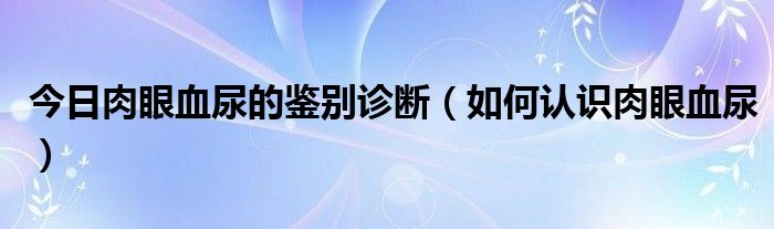 今日肉眼血尿的鉴别诊断（如何认识肉眼血尿）