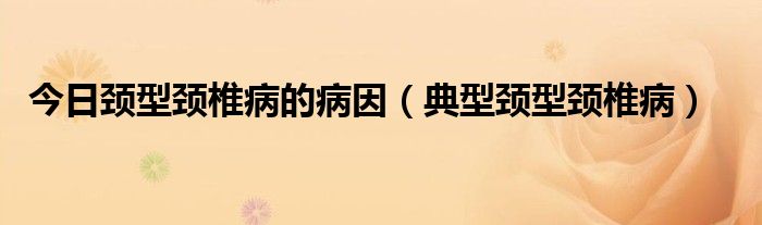 今日颈型颈椎病的病因（典型颈型颈椎病）