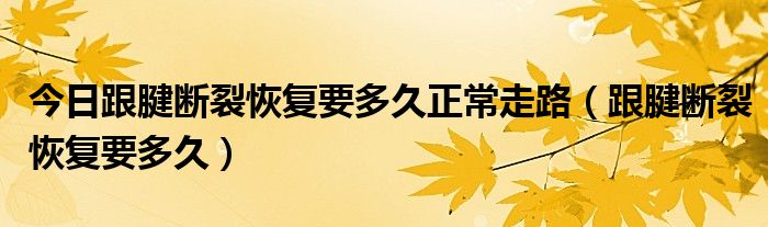 今日跟腱断裂恢复要多久正常走路（跟腱断裂恢复要多久）