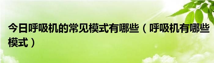 今日呼吸机的常见模式有哪些（呼吸机有哪些模式）