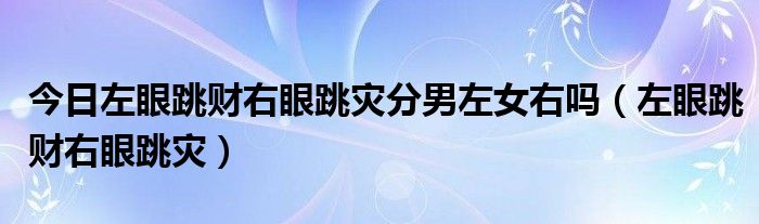 今日左眼跳财右眼跳灾分男左女右吗（左眼跳财右眼跳灾）