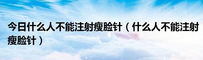 今日什么人不能注射瘦脸针（什么人不能注射瘦脸针）