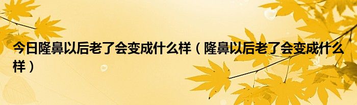 今日隆鼻以后老了会变成什么样（隆鼻以后老了会变成什么样）