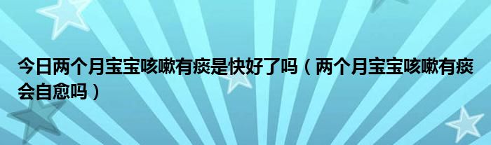 今日两个月宝宝咳嗽有痰是快好了吗（两个月宝宝咳嗽有痰会自愈吗）