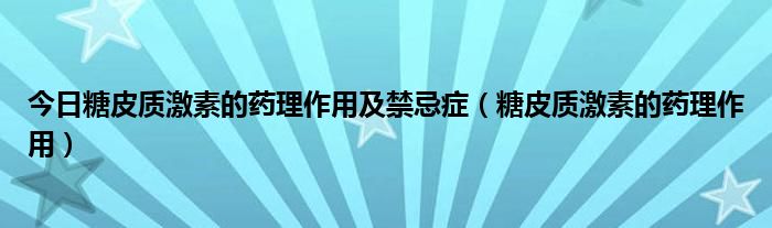 今日糖皮质激素的药理作用及禁忌症（糖皮质激素的药理作用）