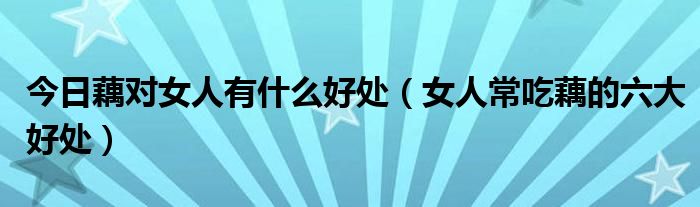 今日藕对女人有什么好处（女人常吃藕的六大好处）