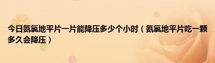 今日氨氯地平片一片能降压多少个小时（氨氯地平片吃一颗多久会降压）