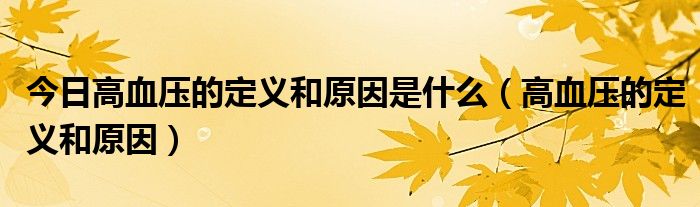 今日高血压的定义和原因是什么（高血压的定义和原因）