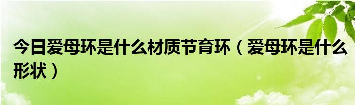 今日爱母环是什么材质节育环（爱母环是什么形状）