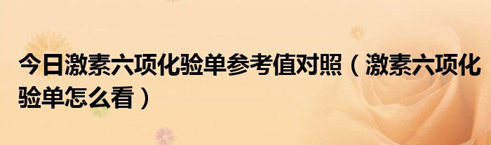 今日激素六项化验单参考值对照（激素六项化验单怎么看）