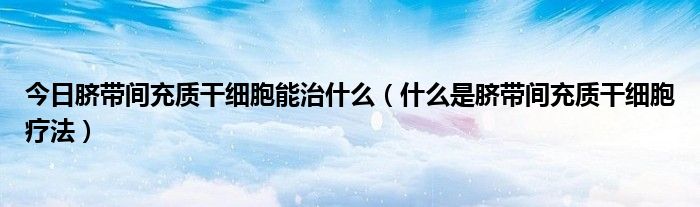 今日脐带间充质干细胞能治什么（什么是脐带间充质干细胞疗法）