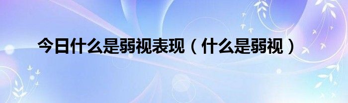 今日什么是弱视表现（什么是弱视）