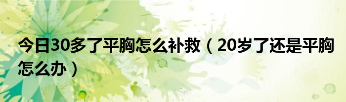 今日30多了平胸怎么补救（20岁了还是平胸怎么办）