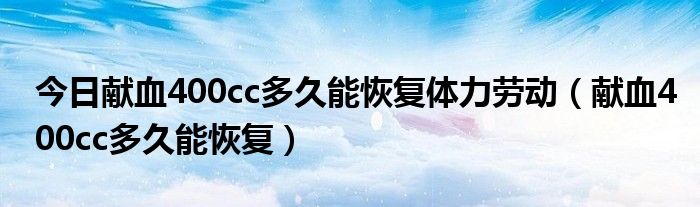 今日献血400cc多久能恢复体力劳动（献血400cc多久能恢复）