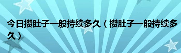 今日攒肚子一般持续多久（攒肚子一般持续多久）