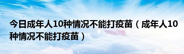 今日成年人10种情况不能打疫苗（成年人10种情况不能打疫苗）