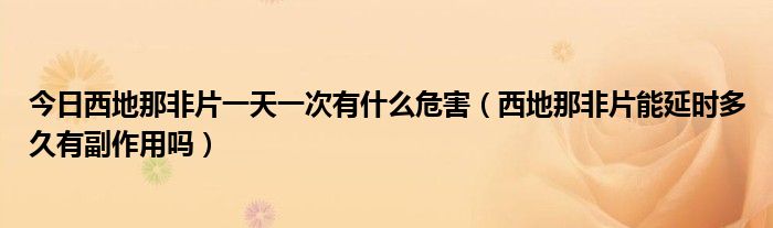 今日西地那非片一天一次有什么危害（西地那非片能延时多久有副作用吗）