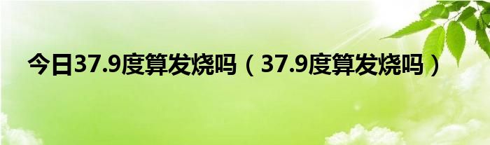 今日37.9度算发烧吗（37.9度算发烧吗）