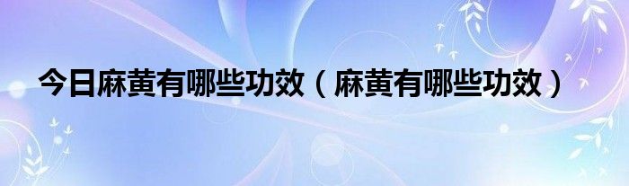 今日麻黄有哪些功效（麻黄有哪些功效）