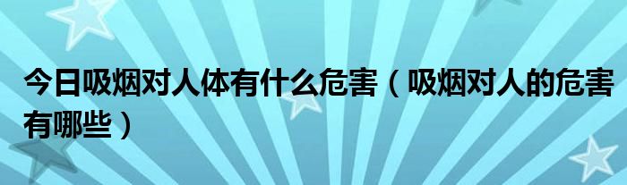 今日吸烟对人体有什么危害（吸烟对人的危害有哪些）