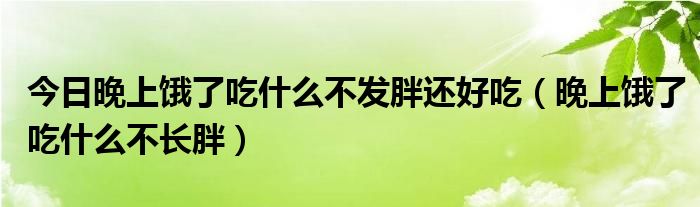 今日晚上饿了吃什么不发胖还好吃（晚上饿了吃什么不长胖）