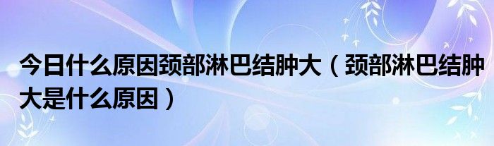 今日什么原因颈部淋巴结肿大（颈部淋巴结肿大是什么原因）