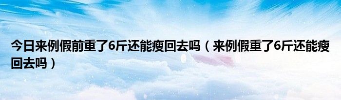 今日来例假前重了6斤还能瘦回去吗（来例假重了6斤还能瘦回去吗）