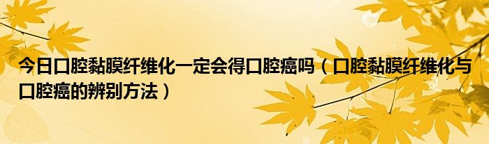 今日口腔黏膜纤维化一定会得口腔癌吗（口腔黏膜纤维化与口腔癌的辨别方法）