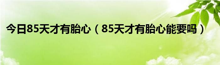 今日85天才有胎心（85天才有胎心能要吗）