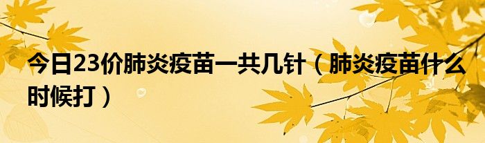 今日23价肺炎疫苗一共几针（肺炎疫苗什么时候打）