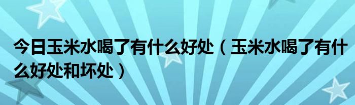 今日玉米水喝了有什么好处（玉米水喝了有什么好处和坏处）