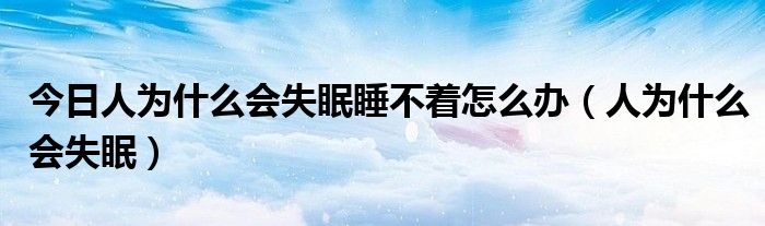 今日人为什么会失眠睡不着怎么办（人为什么会失眠）