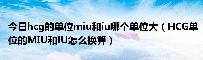 今日hcg的单位miu和iu哪个单位大（HCG单位的MIU和IU怎么换算）