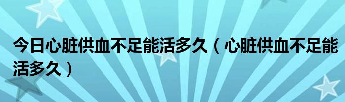 今日心脏供血不足能活多久（心脏供血不足能活多久）