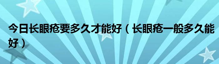 今日长眼疮要多久才能好（长眼疮一般多久能好）