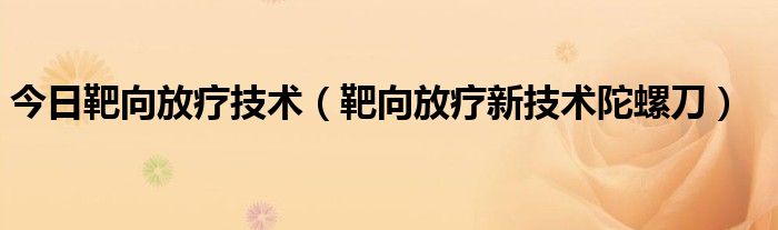 今日靶向放疗技术（靶向放疗新技术陀螺刀）