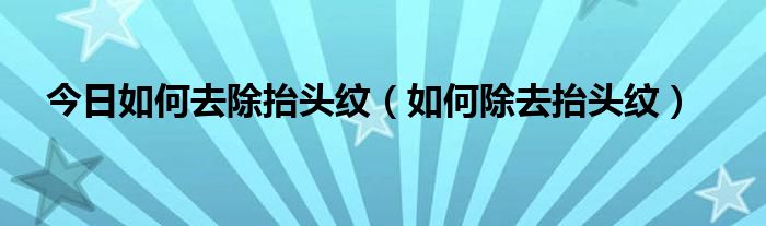 今日如何去除抬头纹（如何除去抬头纹）