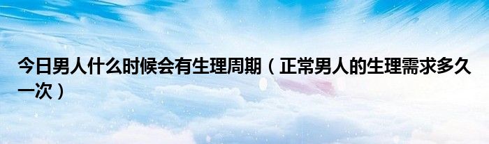 今日男人什么时候会有生理周期（正常男人的生理需求多久一次）