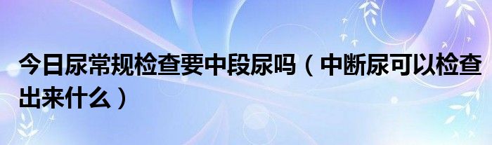 今日尿常规检查要中段尿吗（中断尿可以检查出来什么）