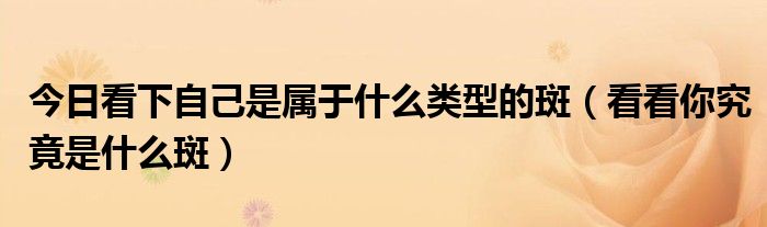 今日看下自己是属于什么类型的斑（看看你究竟是什么斑）