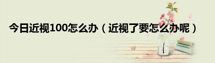 今日近视100怎么办（近视了要怎么办呢）