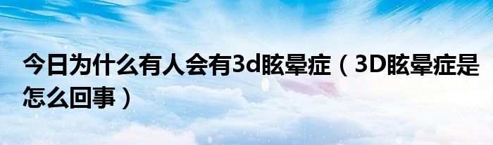 今日为什么有人会有3d眩晕症（3D眩晕症是怎么回事）