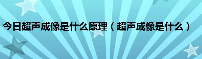 今日超声成像是什么原理（超声成像是什么）