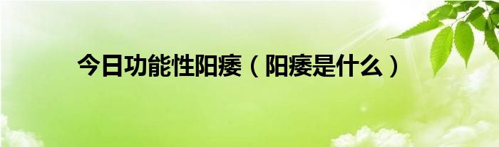 今日功能性阳痿（阳痿是什么）