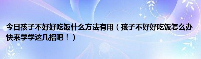 今日孩子不好好吃饭什么方法有用（孩子不好好吃饭怎么办 快来学学这几招吧！）